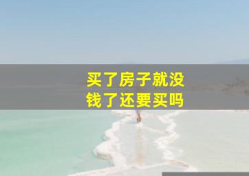 买了房子就没钱了还要买吗