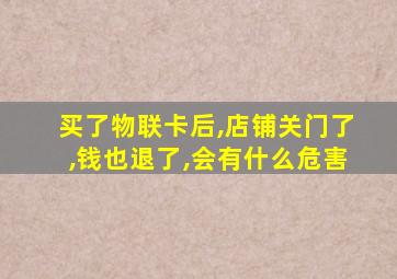 买了物联卡后,店铺关门了,钱也退了,会有什么危害