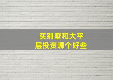 买别墅和大平层投资哪个好些