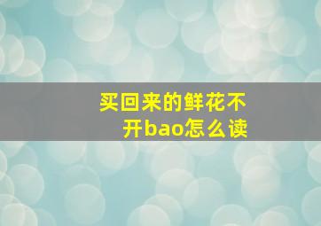 买回来的鲜花不开bao怎么读