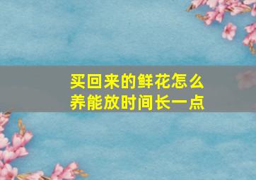 买回来的鲜花怎么养能放时间长一点