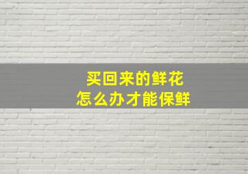 买回来的鲜花怎么办才能保鲜