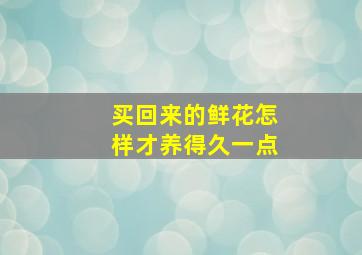 买回来的鲜花怎样才养得久一点