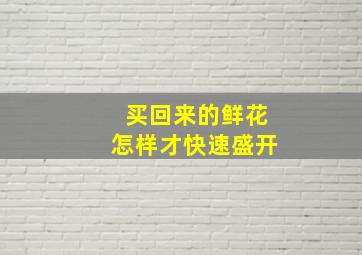 买回来的鲜花怎样才快速盛开