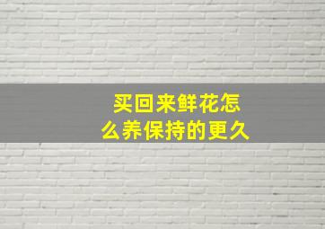 买回来鲜花怎么养保持的更久