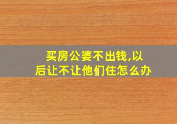 买房公婆不出钱,以后让不让他们住怎么办