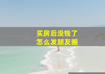 买房后没钱了怎么发朋友圈