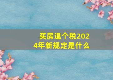 买房退个税2024年新规定是什么