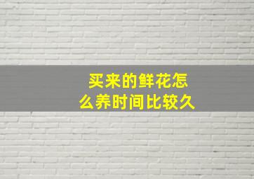 买来的鲜花怎么养时间比较久