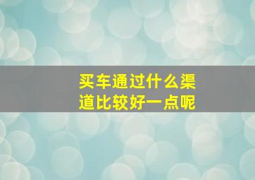 买车通过什么渠道比较好一点呢