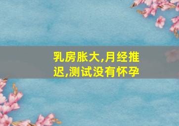 乳房胀大,月经推迟,测试没有怀孕