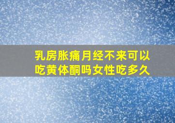 乳房胀痛月经不来可以吃黄体酮吗女性吃多久