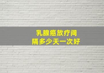 乳腺癌放疗间隔多少天一次好