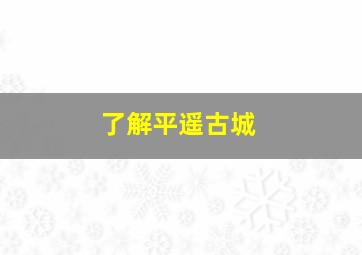 了解平遥古城