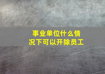 事业单位什么情况下可以开除员工