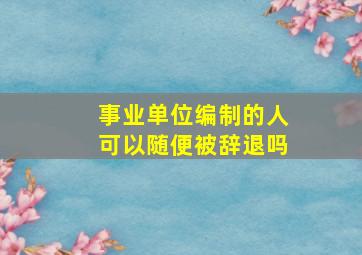 事业单位编制的人可以随便被辞退吗