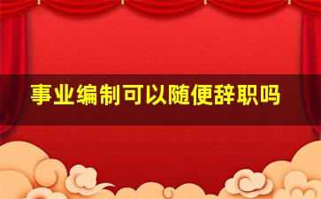 事业编制可以随便辞职吗