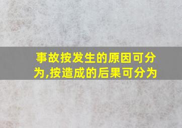 事故按发生的原因可分为,按造成的后果可分为