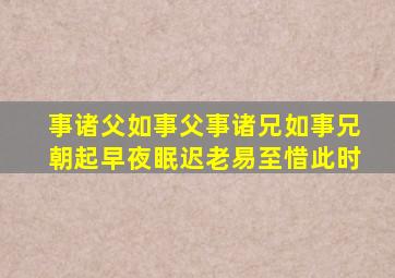 事诸父如事父事诸兄如事兄朝起早夜眠迟老易至惜此时