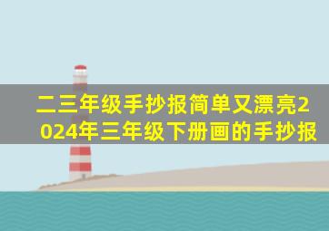 二三年级手抄报简单又漂亮2024年三年级下册画的手抄报