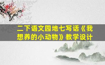 二下语文园地七写话《我想养的小动物》教学设计