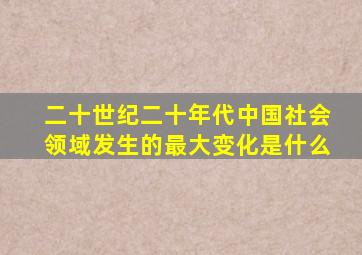 二十世纪二十年代中国社会领域发生的最大变化是什么