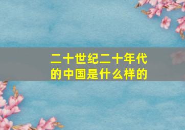 二十世纪二十年代的中国是什么样的