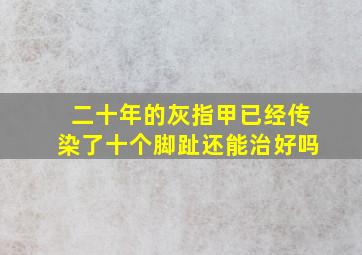 二十年的灰指甲已经传染了十个脚趾还能治好吗