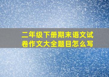 二年级下册期末语文试卷作文大全题目怎么写