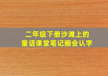 二年级下册沙滩上的童话课堂笔记圈会认字