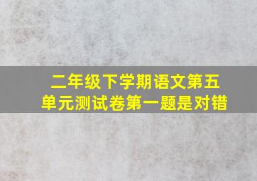 二年级下学期语文第五单元测试卷第一题是对错