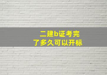 二建b证考完了多久可以开标