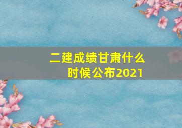 二建成绩甘肃什么时候公布2021