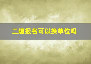 二建报名可以换单位吗