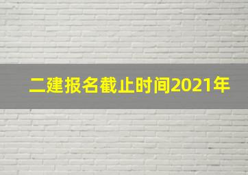 二建报名截止时间2021年