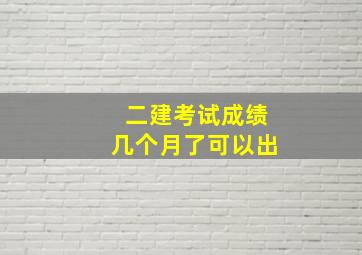 二建考试成绩几个月了可以出