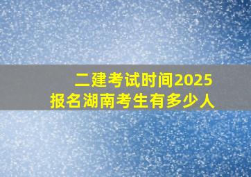 二建考试时间2025报名湖南考生有多少人