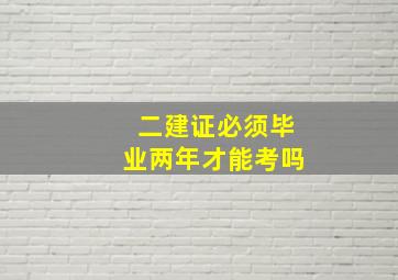 二建证必须毕业两年才能考吗