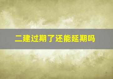 二建过期了还能延期吗