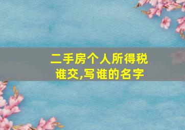 二手房个人所得税谁交,写谁的名字