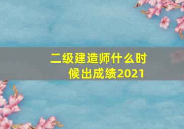 二级建造师什么时候出成绩2021