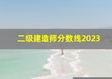 二级建造师分数线2023