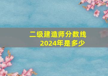 二级建造师分数线2024年是多少