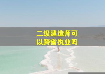 二级建造师可以跨省执业吗