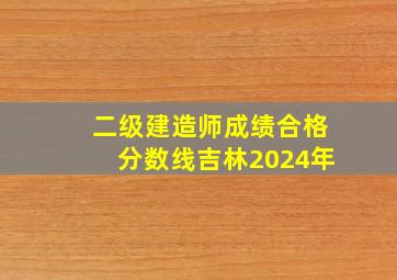 二级建造师成绩合格分数线吉林2024年