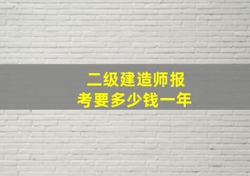 二级建造师报考要多少钱一年