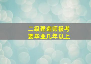 二级建造师报考要毕业几年以上