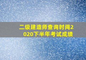 二级建造师查询时间2020下半年考试成绩