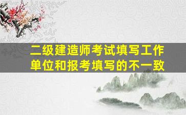 二级建造师考试填写工作单位和报考填写的不一致