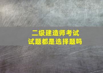 二级建造师考试试题都是选择题吗